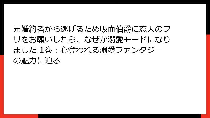元婚約者から逃げるため吸血伯爵に恋人のフリをお願いしたら、なぜか溺愛モードになりました 1巻：心奪われる溺愛ファンタジーの魅力に迫る