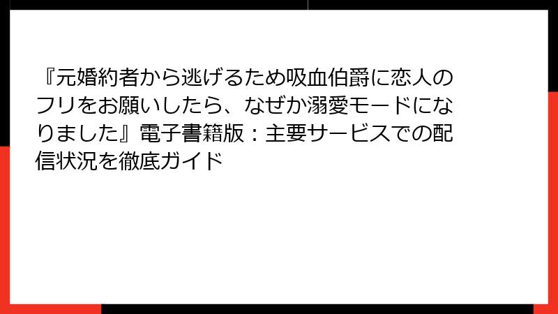 『元婚約者から逃げるため吸血伯爵に恋人のフリをお願いしたら、なぜか溺愛モードになりました』電子書籍版：主要サービスでの配信状況を徹底ガイド