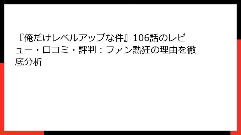 『俺だけレベルアップな件』106話のレビュー・口コミ・評判:ファン熱狂の理由を徹底分析