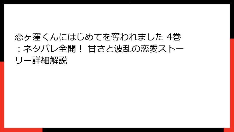 恋ヶ窪くんにはじめてを奪われました 4巻：ネタバレ全開！ 甘さと波乱の恋愛ストーリー詳細解説