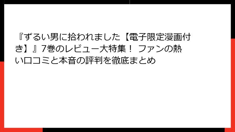 『ずるい男に拾われました【電子限定漫画付き】』7巻のレビュー大特集！ ファンの熱い口コミと本音の評判を徹底まとめ