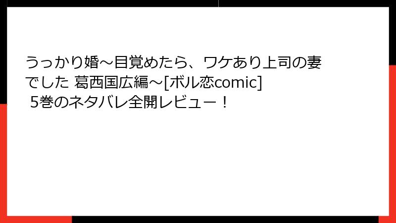 うっかり婚～目覚めたら、ワケあり上司の妻でした 葛西国広編～[ボル恋comic] 5巻のネタバレ全開レビュー！