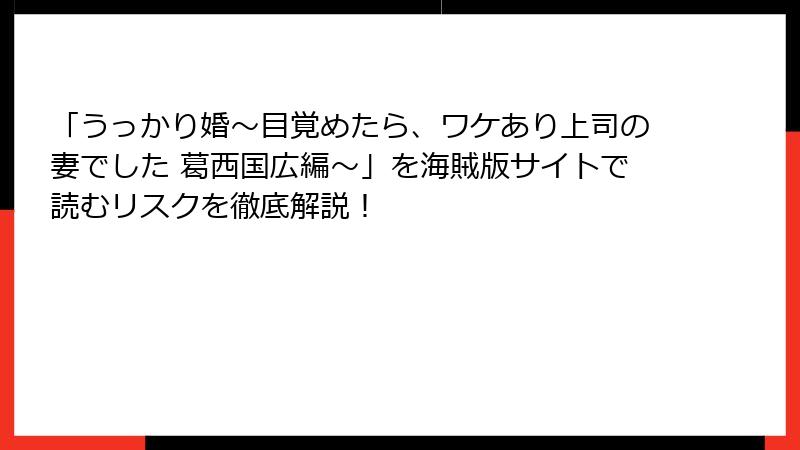 「うっかり婚～目覚めたら、ワケあり上司の妻でした 葛西国広編～」を海賊版サイトで読むリスクを徹底解説！
