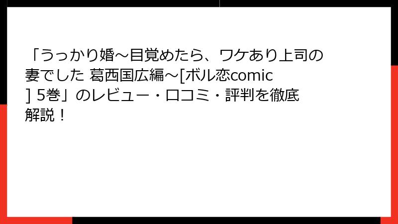 「うっかり婚～目覚めたら、ワケあり上司の妻でした 葛西国広編～[ボル恋comic] 5巻」のレビュー・口コミ・評判を徹底解説！
