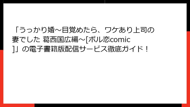 「うっかり婚～目覚めたら、ワケあり上司の妻でした 葛西国広編～[ボル恋comic]」の電子書籍版配信サービス徹底ガイド！