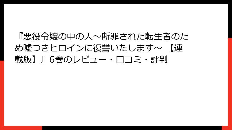 『悪役令嬢の中の人～断罪された転生者のため嘘つきヒロインに復讐いたします～ 【連載版】』6巻のレビュー・口コミ・評判