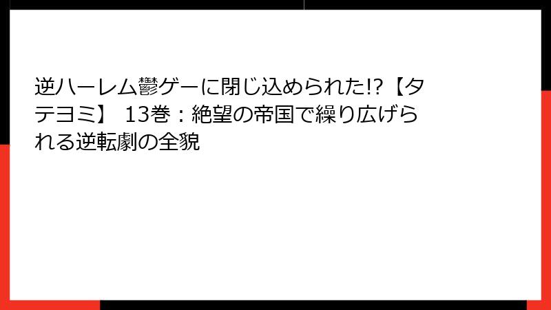 逆ハーレム鬱ゲーに閉じ込められた!?【タテヨミ】 13巻：絶望の帝国で繰り広げられる逆転劇の全貌
