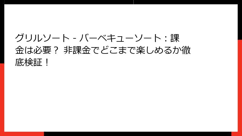 グリルソート - バーベキューソート：課金は必要？ 非課金でどこまで楽しめるか徹底検証！