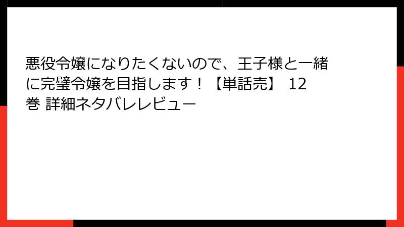 悪役令嬢になりたくないので、王子様と一緒に完璧令嬢を目指します！【単話売】 12巻 詳細ネタバレレビュー