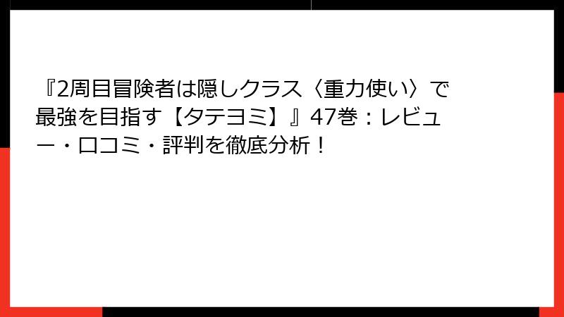 『2周目冒険者は隠しクラス〈重力使い〉で最強を目指す【タテヨミ】』47巻：レビュー・口コミ・評判を徹底分析！