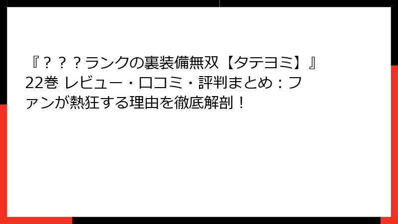 『？？？ランクの裏装備無双【タテヨミ】』22巻 レビュー・口コミ・評判まとめ：ファンが熱狂する理由を徹底解剖！