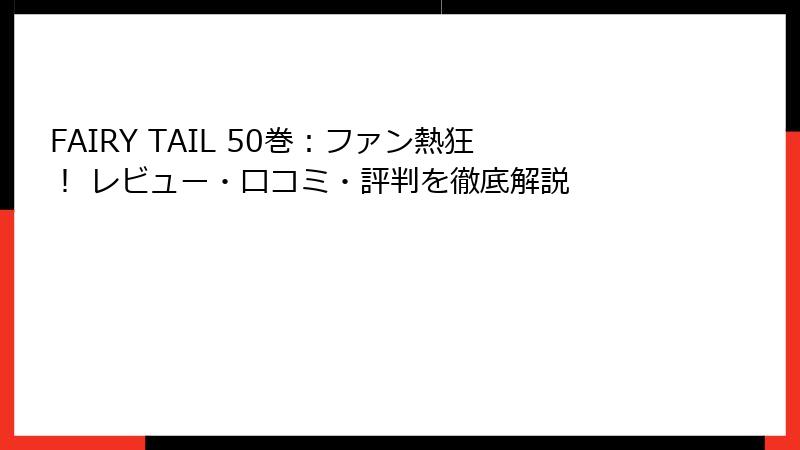 FAIRY TAIL 50巻：ファン熱狂！ レビュー・口コミ・評判を徹底解説