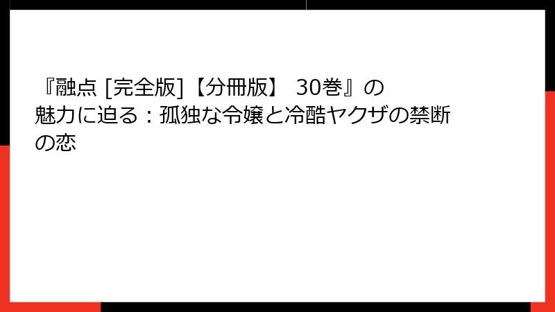 『融点 [完全版]【分冊版】 30巻』の魅力に迫る：孤独な令嬢と冷酷ヤクザの禁断の恋