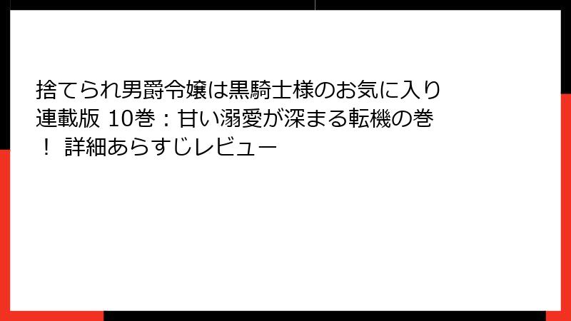捨てられ男爵令嬢は黒騎士様のお気に入り 連載版 10巻：甘い溺愛が深まる転機の巻！ 詳細あらすじレビュー