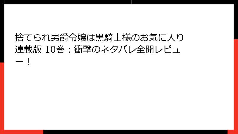 捨てられ男爵令嬢は黒騎士様のお気に入り 連載版 10巻：衝撃のネタバレ全開レビュー！