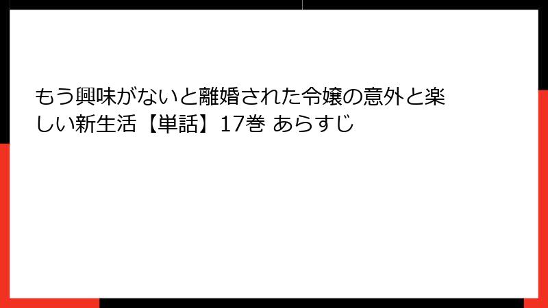 もう興味がないと離婚された令嬢の意外と楽しい新生活【単話】17巻 あらすじ