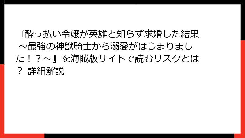 『酔っ払い令嬢が英雄と知らず求婚した結果 ～最強の神獣騎士から溺愛がはじまりました！？～』を海賊版サイトで読むリスクとは？ 詳細解説