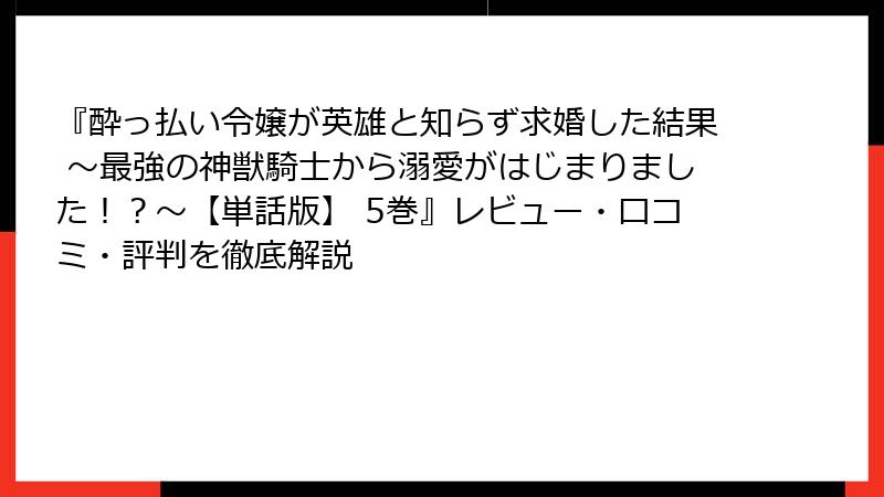 『酔っ払い令嬢が英雄と知らず求婚した結果 ～最強の神獣騎士から溺愛がはじまりました！？～【単話版】 5巻』レビュー・口コミ・評判を徹底解説
