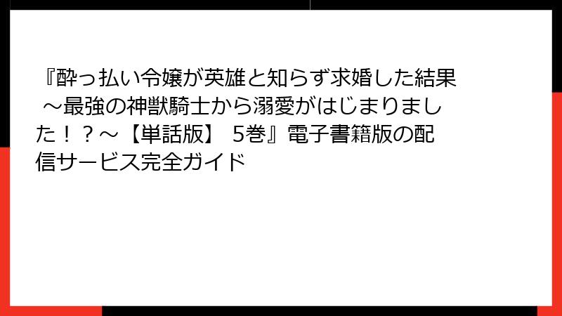 『酔っ払い令嬢が英雄と知らず求婚した結果 ～最強の神獣騎士から溺愛がはじまりました！？～【単話版】 5巻』電子書籍版の配信サービス完全ガイド