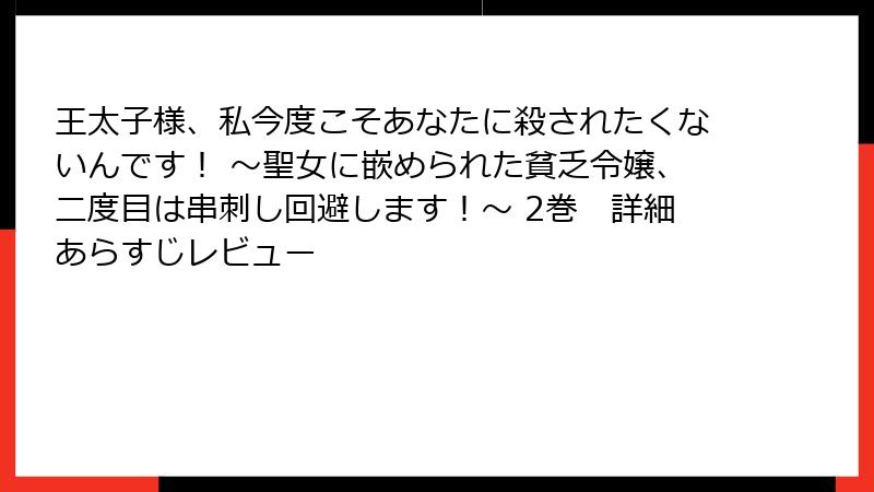 王太子様、私今度こそあなたに殺されたくないんです！ ～聖女に嵌められた貧乏令嬢、二度目は串刺し回避します！～ 2巻　詳細あらすじレビュー