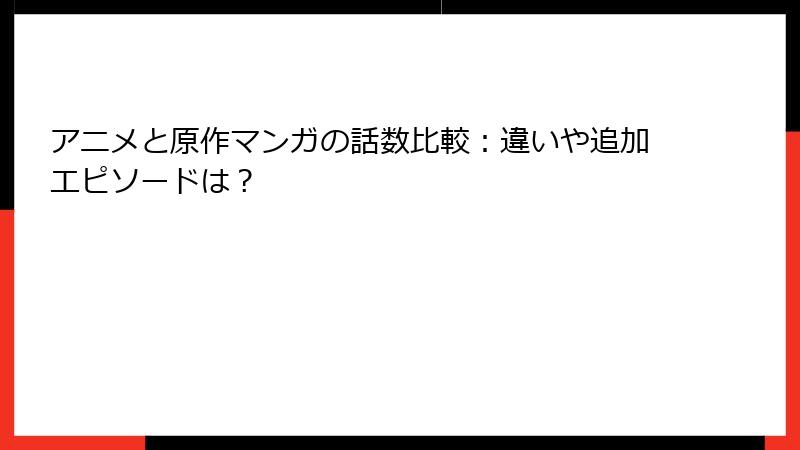 アニメと原作マンガの話数比較：違いや追加エピソードは？
