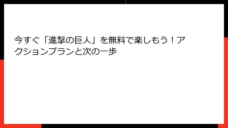 今すぐ「進撃の巨人」を無料で楽しもう！アクションプランと次の一歩