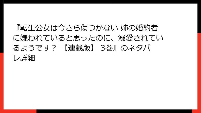 『転生公女は今さら傷つかない 姉の婚約者に嫌われていると思ったのに、溺愛されているようです？ 【連載版】 3巻』のネタバレ詳細