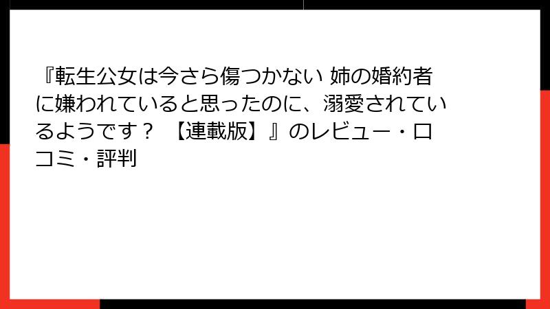 『転生公女は今さら傷つかない 姉の婚約者に嫌われていると思ったのに、溺愛されているようです？ 【連載版】』のレビュー・口コミ・評判