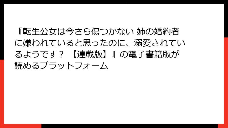 『転生公女は今さら傷つかない 姉の婚約者に嫌われていると思ったのに、溺愛されているようです？ 【連載版】』の電子書籍版が読めるプラットフォーム
