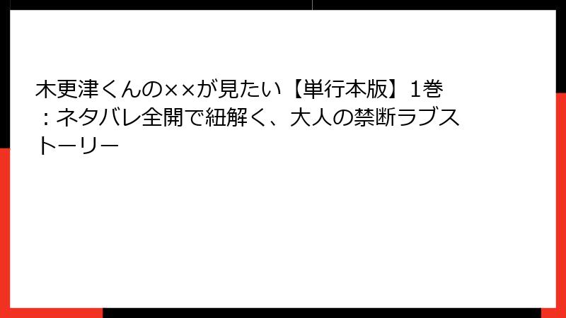 木更津くんの××が見たい【単行本版】1巻：ネタバレ全開で紐解く、大人の禁断ラブストーリー