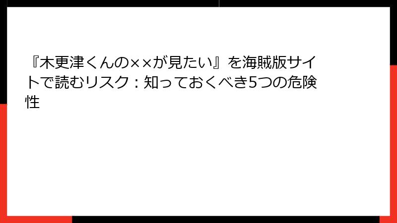『木更津くんの××が見たい』を海賊版サイトで読むリスク：知っておくべき5つの危険性
