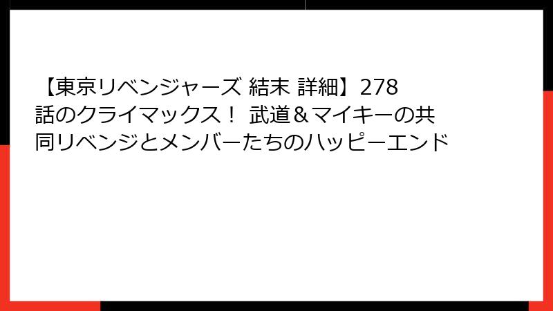 【東京リベンジャーズ 結末 詳細】278話のクライマックス！ 武道＆マイキーの共同リベンジとメンバーたちのハッピーエンド