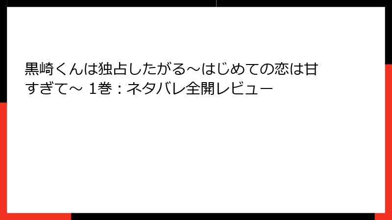 黒崎くんは独占したがる~はじめての恋は甘すぎて~ 1巻:ネタバレ全開レビュー