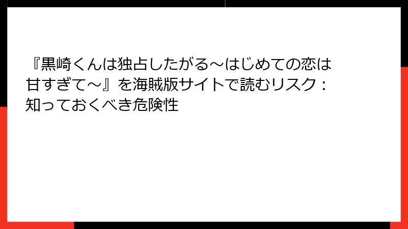『黒崎くんは独占したがる~はじめての恋は甘すぎて~』を海賊版サイトで読むリスク:知っておくべき危険性
