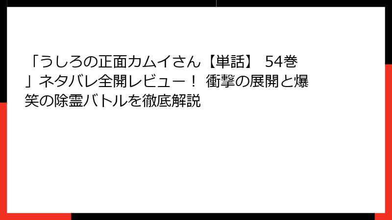 「うしろの正面カムイさん【単話】 54巻」ネタバレ全開レビュー！ 衝撃の展開と爆笑の除霊バトルを徹底解説
