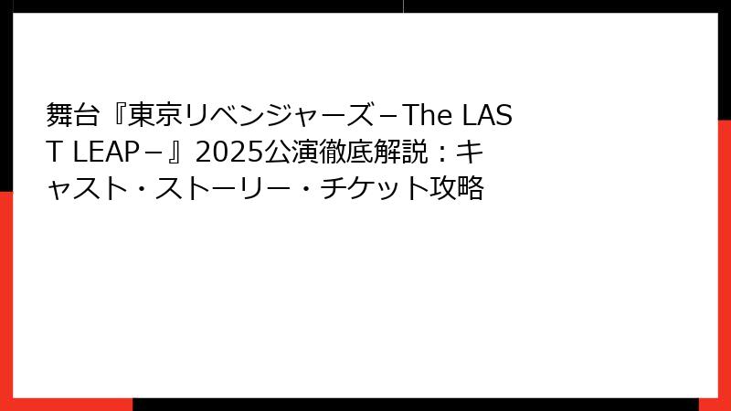 舞台『東京リベンジャーズ－The LAST LEAP－』2025公演徹底解説：キャスト・ストーリー・チケット攻略