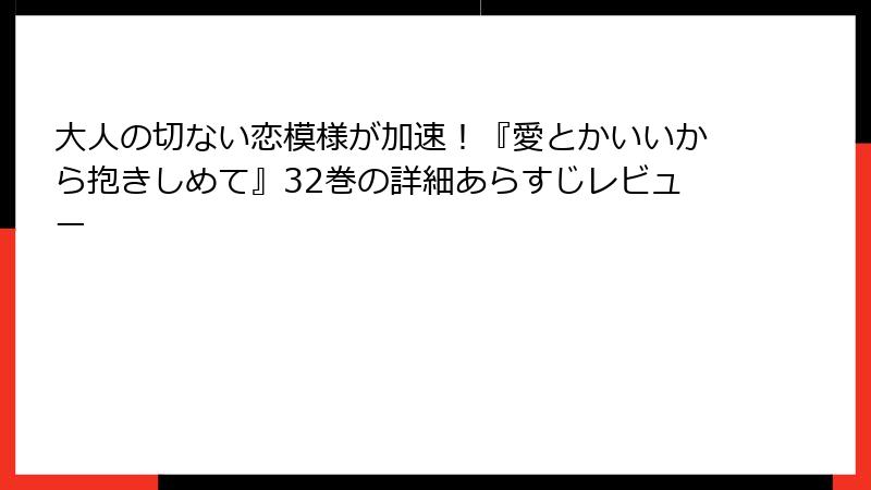 大人の切ない恋模様が加速！『愛とかいいから抱きしめて』32巻の詳細あらすじレビュー