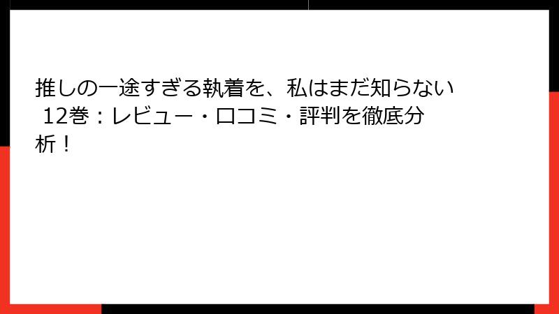 推しの一途すぎる執着を、私はまだ知らない 12巻：レビュー・口コミ・評判を徹底分析！