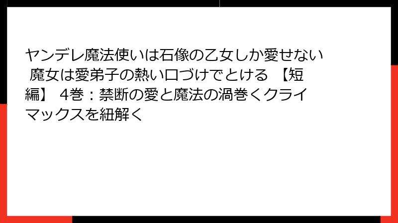ヤンデレ魔法使いは石像の乙女しか愛せない 魔女は愛弟子の熱い口づけでとける 【短編】 4巻：禁断の愛と魔法の渦巻くクライマックスを紐解く