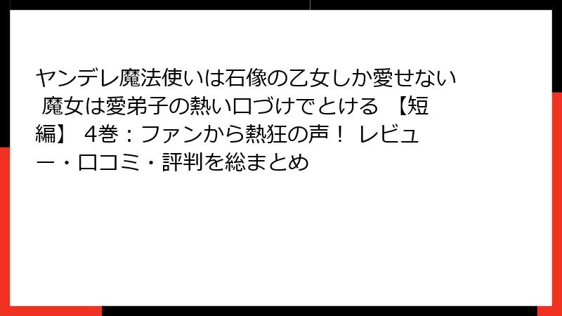 ヤンデレ魔法使いは石像の乙女しか愛せない 魔女は愛弟子の熱い口づけでとける 【短編】 4巻：ファンから熱狂の声！ レビュー・口コミ・評判を総まとめ