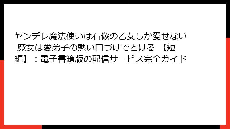 ヤンデレ魔法使いは石像の乙女しか愛せない 魔女は愛弟子の熱い口づけでとける 【短編】：電子書籍版の配信サービス完全ガイド