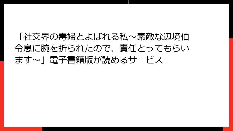 「社交界の毒婦とよばれる私～素敵な辺境伯令息に腕を折られたので、責任とってもらいます～」電子書籍版が読めるサービス