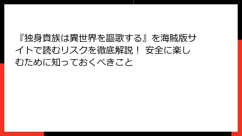 『独身貴族は異世界を謳歌する』を海賊版サイトで読むリスクを徹底解説！ 安全に楽しむために知っておくべきこと
