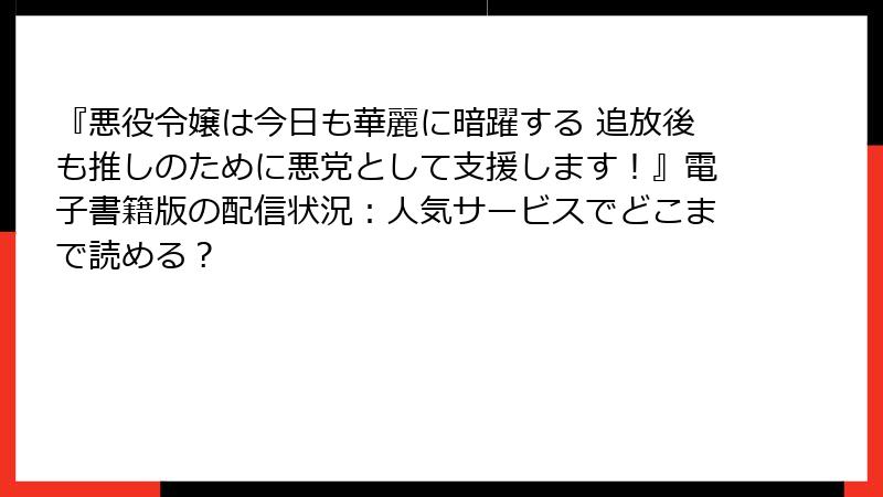 『悪役令嬢は今日も華麗に暗躍する 追放後も推しのために悪党として支援します！』電子書籍版の配信状況：人気サービスでどこまで読める？
