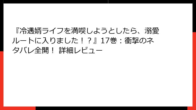 『冷遇婿ライフを満喫しようとしたら、溺愛ルートに入りました！？』17巻：衝撃のネタバレ全開！ 詳細レビュー