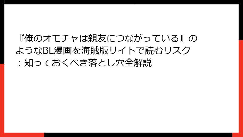 『俺のオモチャは親友につながっている』のようなBL漫画を海賊版サイトで読むリスク:知っておくべき落とし穴全解説