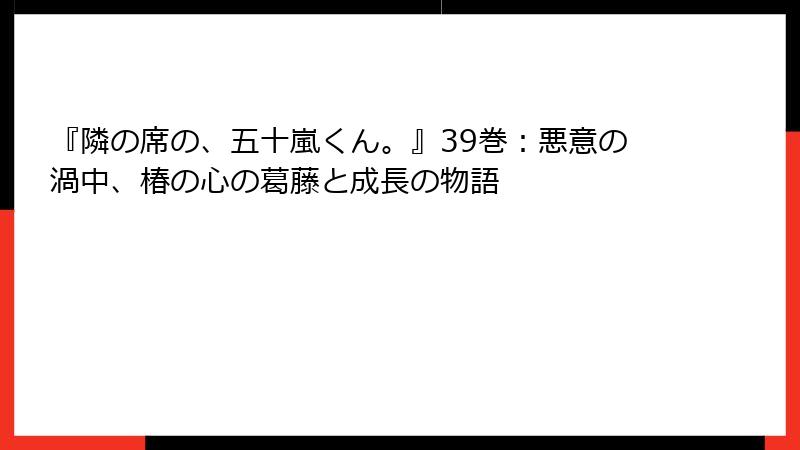 『隣の席の、五十嵐くん。』39巻：悪意の渦中、椿の心の葛藤と成長の物語