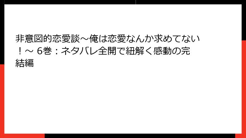 非意図的恋愛談～俺は恋愛なんか求めてない！～ 6巻：ネタバレ全開で紐解く感動の完結編