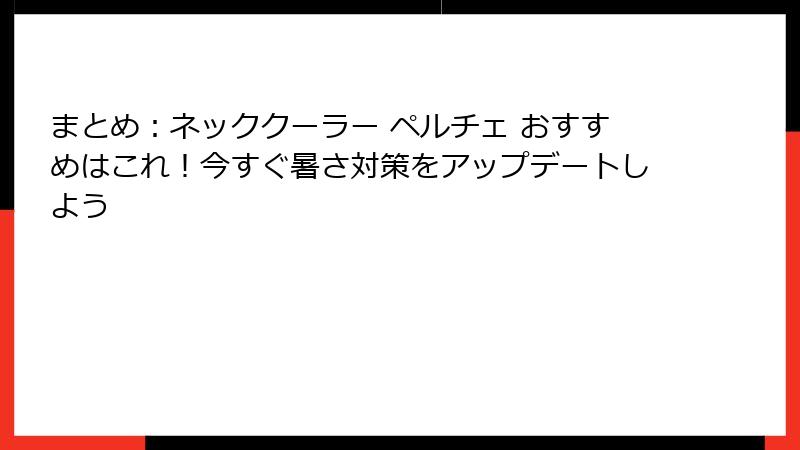 まとめ：ネッククーラー ペルチェ おすすめはこれ！今すぐ暑さ対策をアップデートしよう