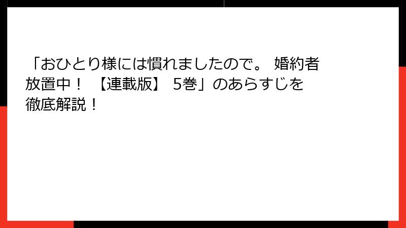 「おひとり様には慣れましたので。 婚約者放置中！ 【連載版】 5巻」のあらすじを徹底解説！
